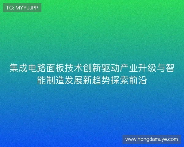 集成电路面板技术创新驱动产业升级与智能制造发展新趋势探索前沿 集成电路面板技术创新驱动产业升级与智能制造发展新趋势探索前沿